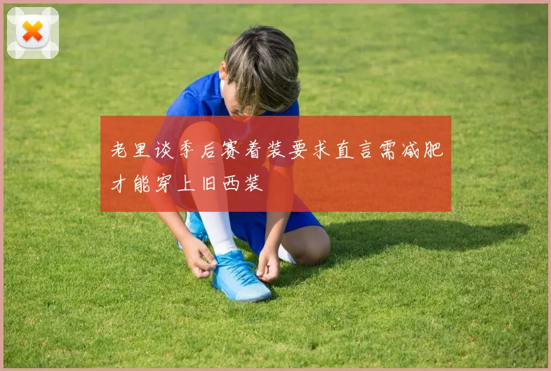 老里谈季后赛着装要求直言需减肥才能穿上旧西装