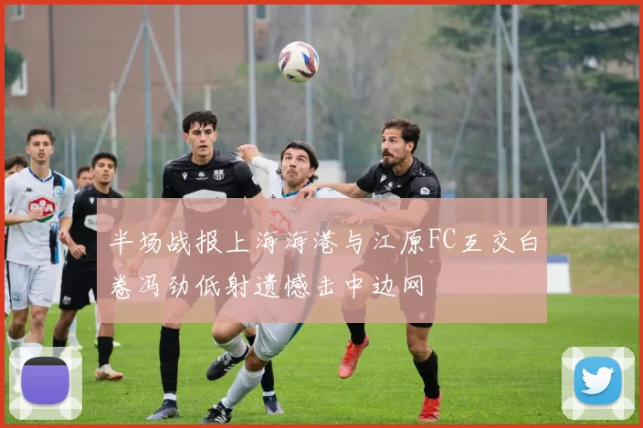 半场战报上海海港与江原FC互交白卷冯劲低射遗憾击中边网