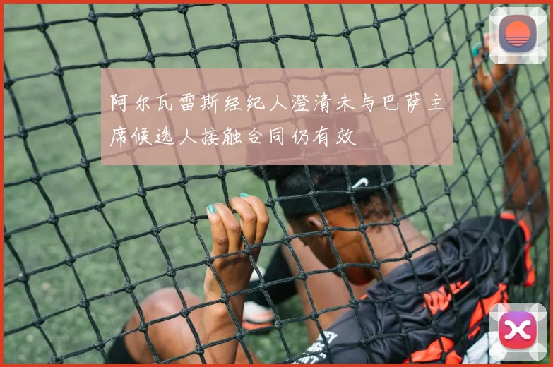 阿尔瓦雷斯经纪人澄清未与巴萨主席候选人接触合同仍有效
