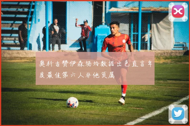 奥科吉赞伊森场均数据出色直言年度最佳第六人非他莫属