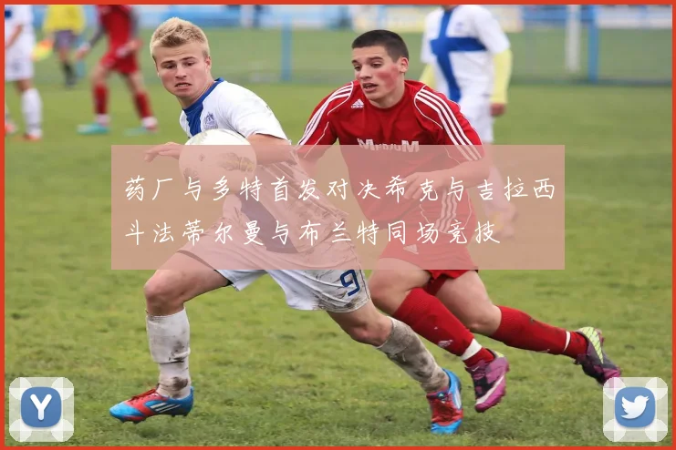 药厂与多特首发对决希克与吉拉西斗法蒂尔曼与布兰特同场竞技