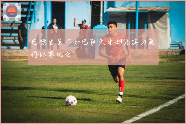 巴德吉虽不如巴萨天才却凭实力赢得比赛机会