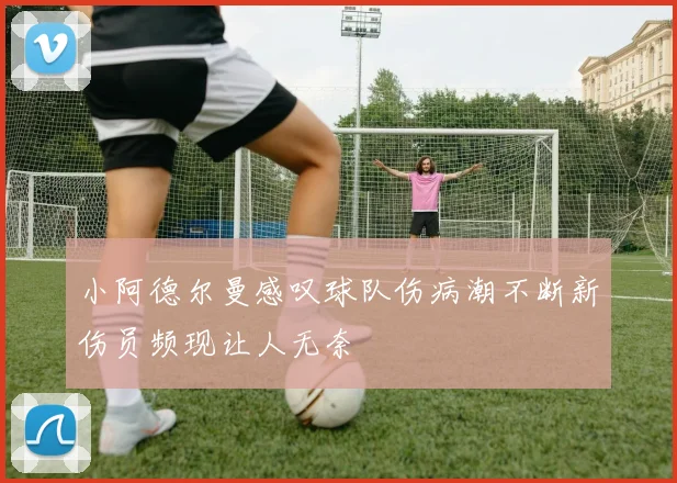 小阿德尔曼感叹球队伤病潮不断新伤员频现让人无奈